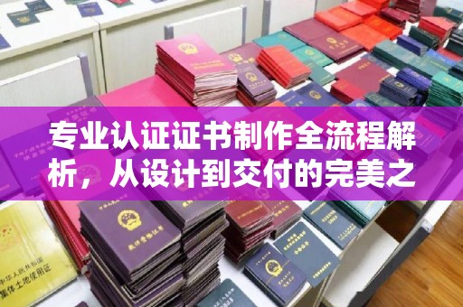 呼图壁专业认证证书制作全流程解析，从设计到交付的完美之旅