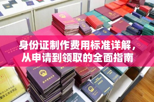 全州身份证制作费用标准详解，从申请到领取的全面指南